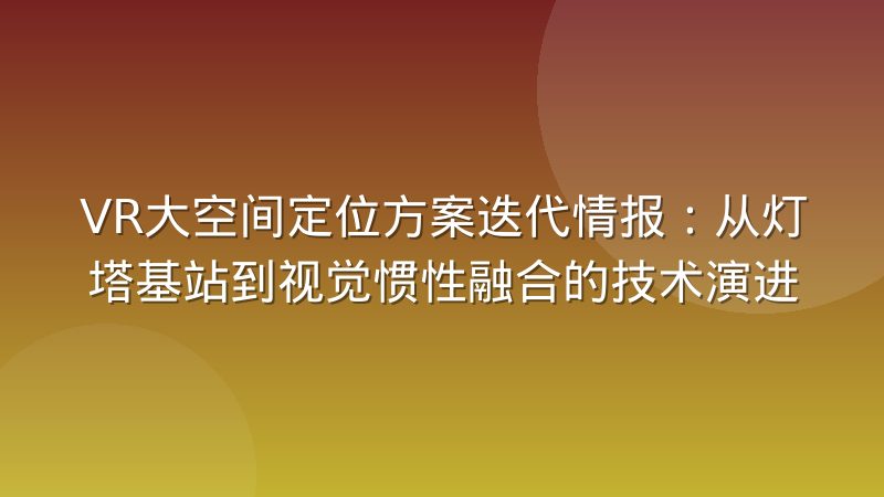 VR大空间定位方案迭代情报：从灯塔基站到视觉惯性融合的技术演进
